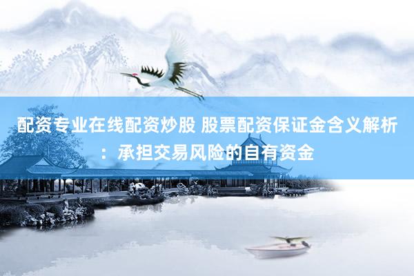 配资专业在线配资炒股 股票配资保证金含义解析：承担交易风险的自有资金