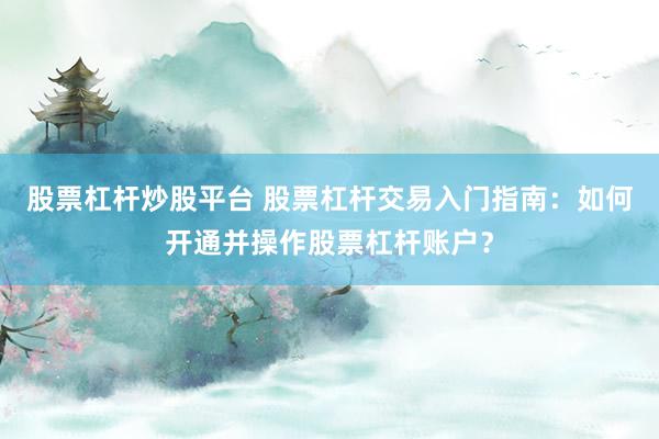 股票杠杆炒股平台 股票杠杆交易入门指南：如何开通并操作股票杠杆账户？