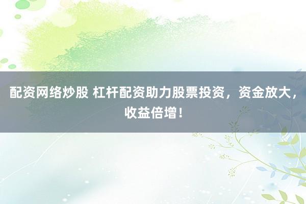 配资网络炒股 杠杆配资助力股票投资，资金放大，收益倍增！