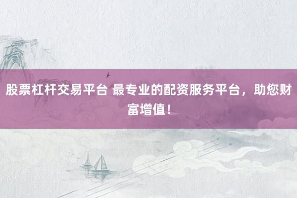 股票杠杆交易平台 最专业的配资服务平台，助您财富增值！