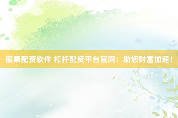 股票配资软件 杠杆配资平台官网：助您财富加速！