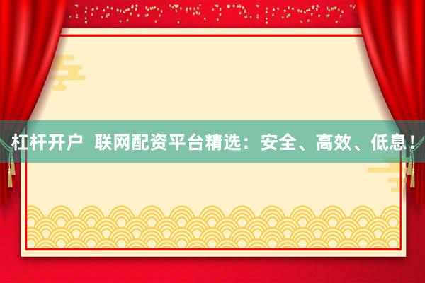 杠杆开户  联网配资平台精选：安全、高效、低息！