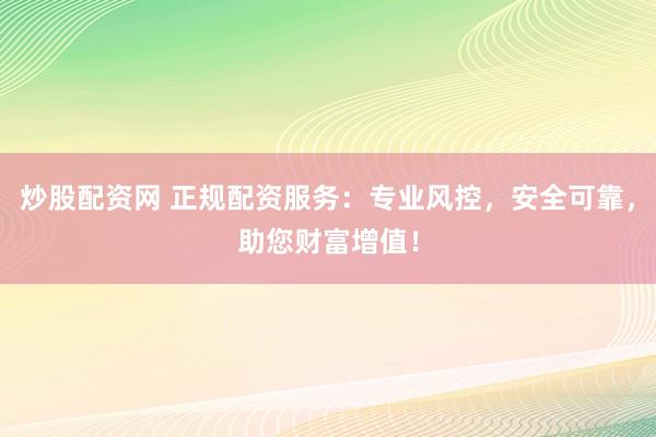 炒股配资网 正规配资服务：专业风控，安全可靠，助您财富增值！