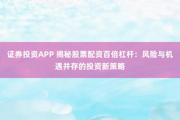 证券投资APP 揭秘股票配资百倍杠杆：风险与机遇并存的投资新策略