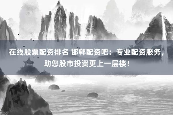 在线股票配资排名 邯郸配资吧：专业配资服务，助您股市投资更上一层楼！