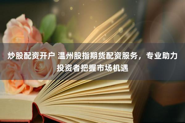 炒股配资开户 温州股指期货配资服务，专业助力投资者把握市场机遇