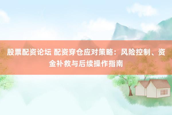 股票配资论坛 配资穿仓应对策略：风险控制、资金补救与后续操作指南