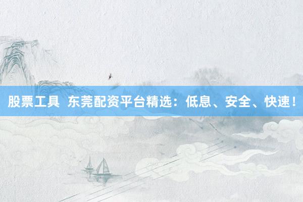 股票工具  东莞配资平台精选：低息、安全、快速！