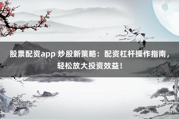 股票配资app 炒股新策略：配资杠杆操作指南，轻松放大投资效益！