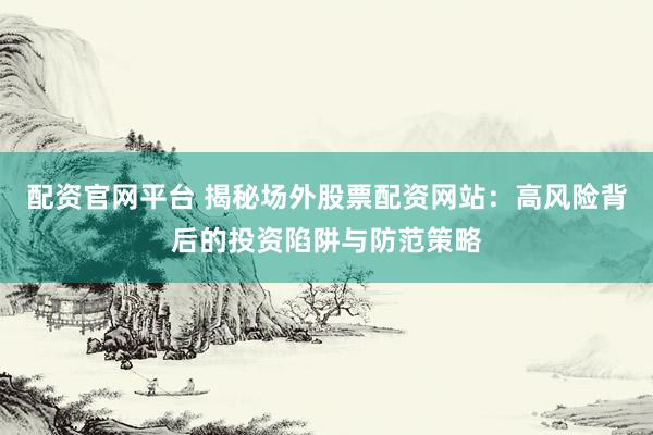 配资官网平台 揭秘场外股票配资网站：高风险背后的投资陷阱与防范策略