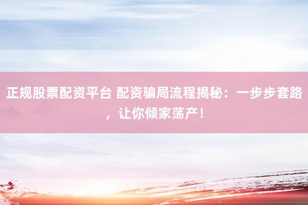 正规股票配资平台 配资骗局流程揭秘：一步步套路，让你倾家荡产！