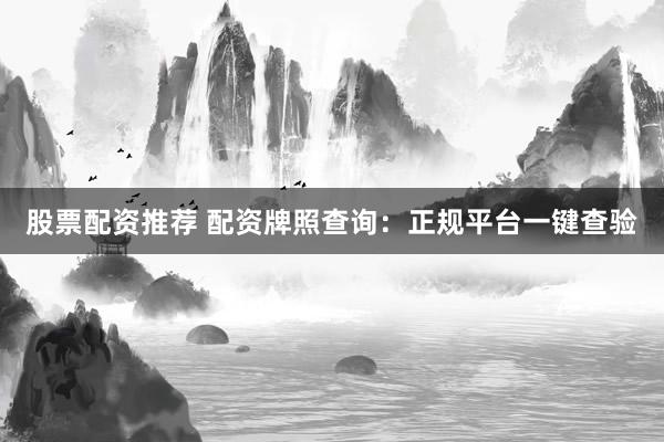股票配资推荐 配资牌照查询：正规平台一键查验