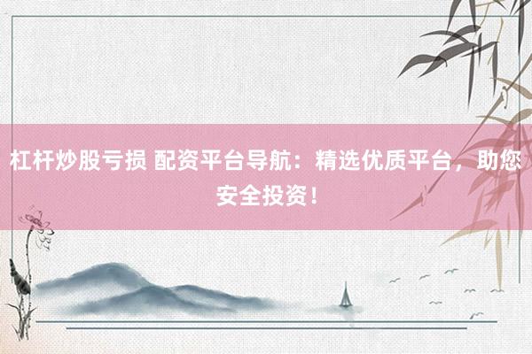 杠杆炒股亏损 配资平台导航：精选优质平台，助您安全投资！