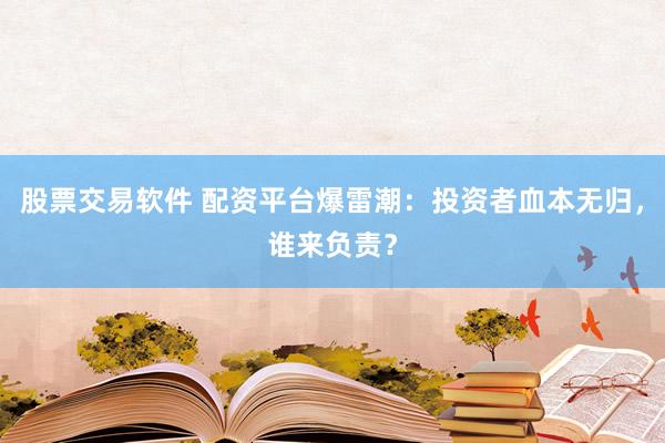 股票交易软件 配资平台爆雷潮：投资者血本无归，谁来负责？