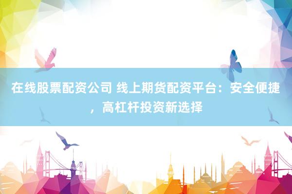 在线股票配资公司 线上期货配资平台：安全便捷，高杠杆投资新选择