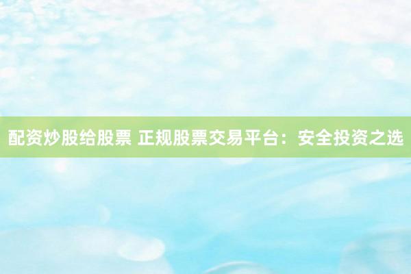 配资炒股给股票 正规股票交易平台：安全投资之选