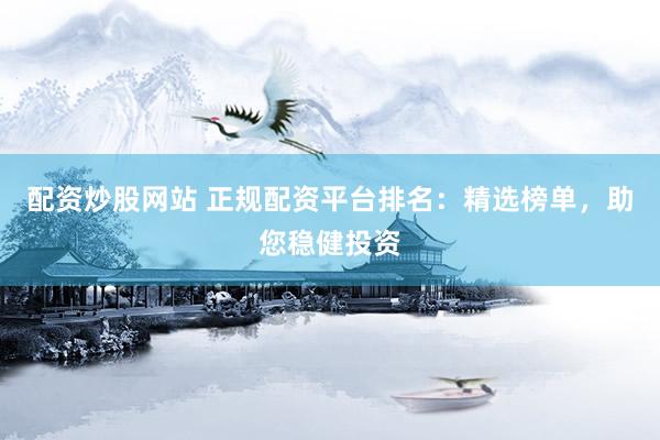 配资炒股网站 正规配资平台排名：精选榜单，助您稳健投资