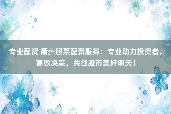 专业配资 衢州股票配资服务：专业助力投资者，高效决策，共创股市美好明天！
