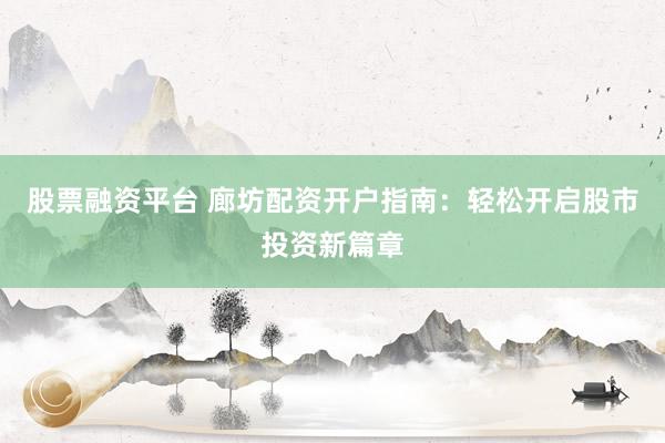 股票融资平台 廊坊配资开户指南：轻松开启股市投资新篇章