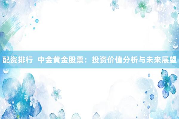 配资排行  中金黄金股票：投资价值分析与未来展望