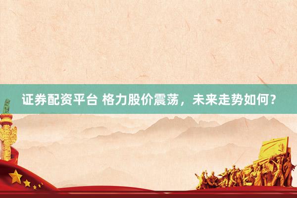 证券配资平台 格力股价震荡，未来走势如何？