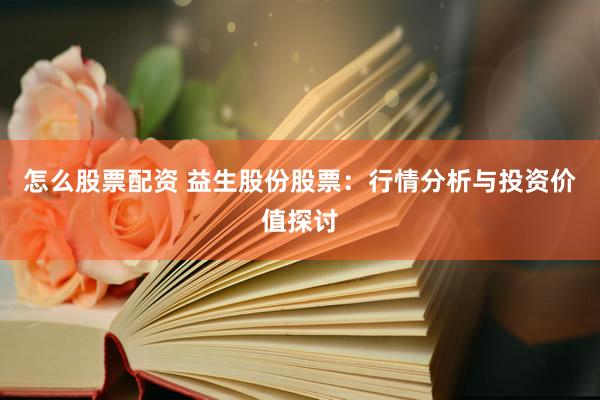 怎么股票配资 益生股份股票：行情分析与投资价值探讨