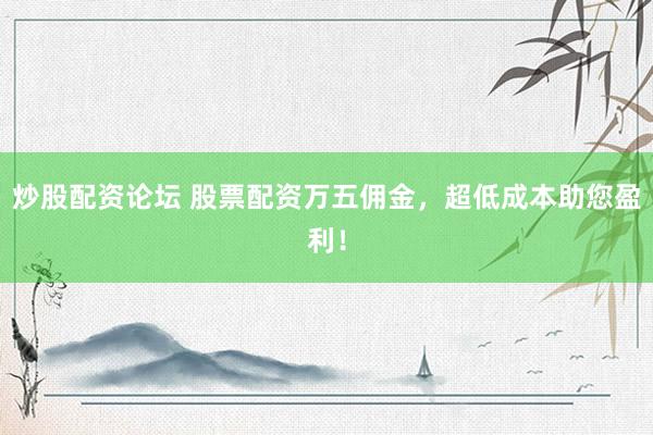 炒股配资论坛 股票配资万五佣金，超低成本助您盈利！