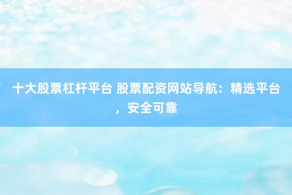 十大股票杠杆平台 股票配资网站导航：精选平台，安全可靠