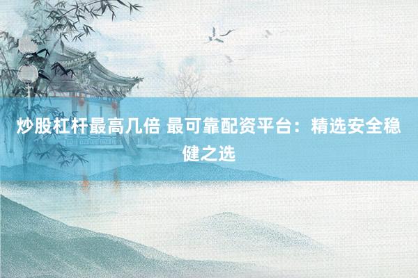炒股杠杆最高几倍 最可靠配资平台：精选安全稳健之选