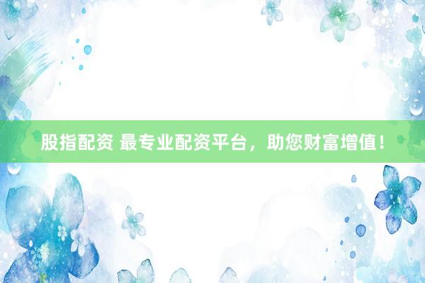 股指配资 最专业配资平台，助您财富增值！