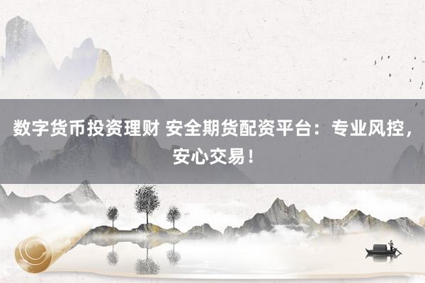 数字货币投资理财 安全期货配资平台：专业风控，安心交易！
