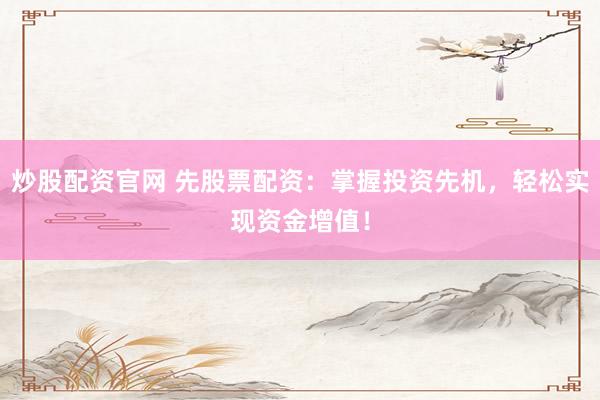 炒股配资官网 先股票配资：掌握投资先机，轻松实现资金增值！