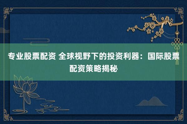 专业股票配资 全球视野下的投资利器：国际股票配资策略揭秘