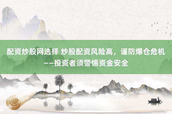 配资炒股网选择 炒股配资风险高，谨防爆仓危机——投资者须警惕资金安全