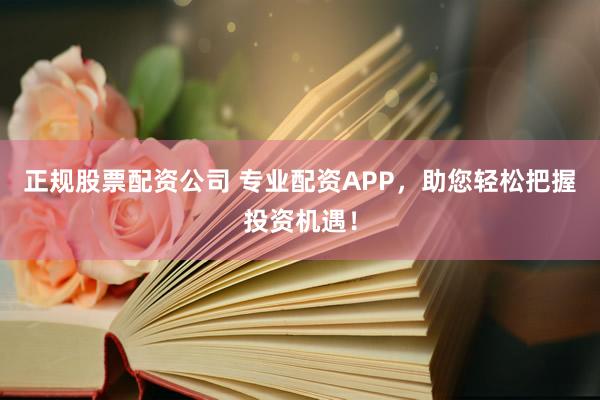 正规股票配资公司 专业配资APP，助您轻松把握投资机遇！