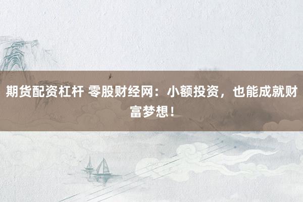 期货配资杠杆 零股财经网：小额投资，也能成就财富梦想！