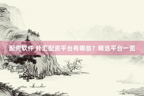 配资软件 外汇配资平台有哪些？精选平台一览