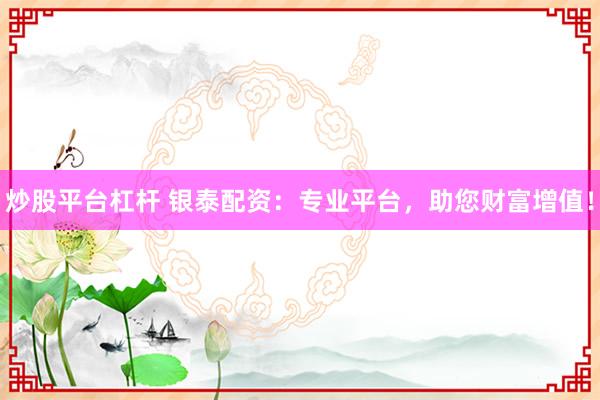 炒股平台杠杆 银泰配资：专业平台，助您财富增值！