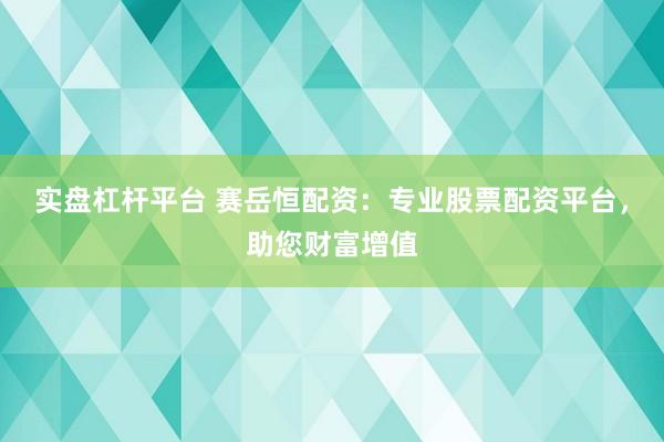 实盘杠杆平台 赛岳恒配资：专业股票配资平台，助您财富增值