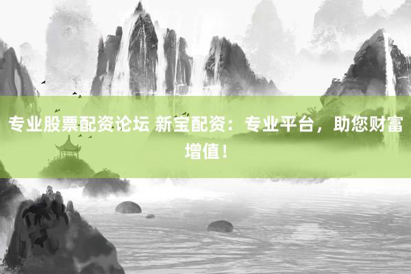 专业股票配资论坛 新宝配资：专业平台，助您财富增值！