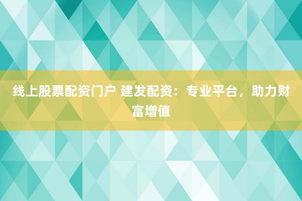 线上股票配资门户 建发配资：专业平台，助力财富增值