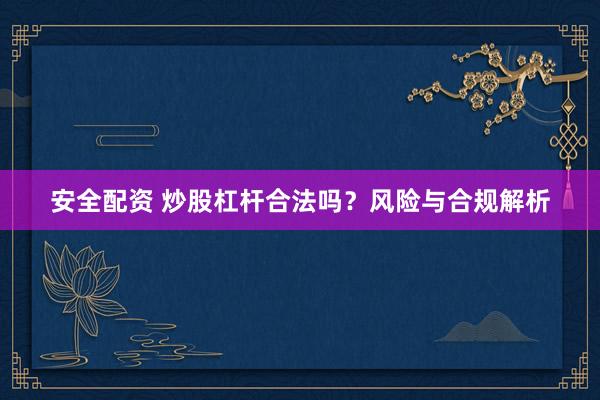 安全配资 炒股杠杆合法吗？风险与合规解析