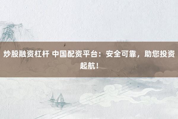 炒股融资杠杆 中国配资平台：安全可靠，助您投资起航！