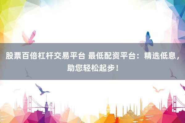 股票百倍杠杆交易平台 最低配资平台：精选低息，助您轻松起步！