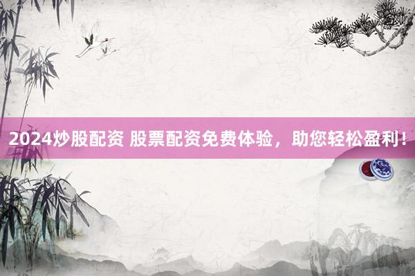 2024炒股配资 股票配资免费体验，助您轻松盈利！