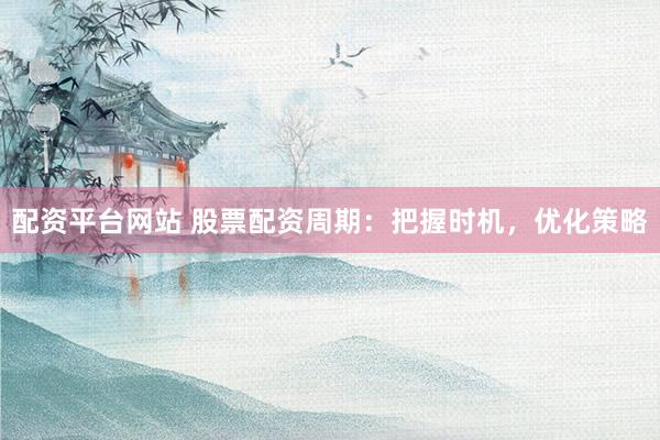 配资平台网站 股票配资周期：把握时机，优化策略