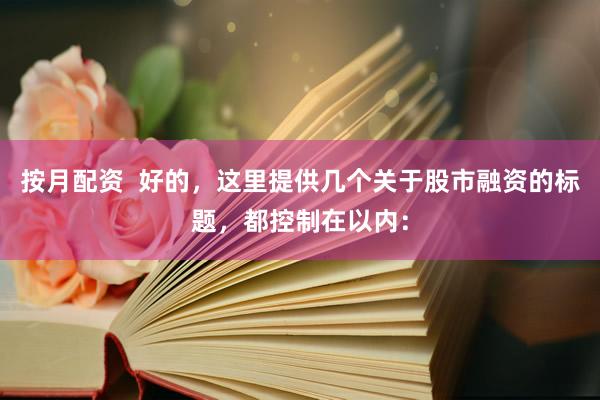 按月配资  好的，这里提供几个关于股市融资的标题，都控制在以内：