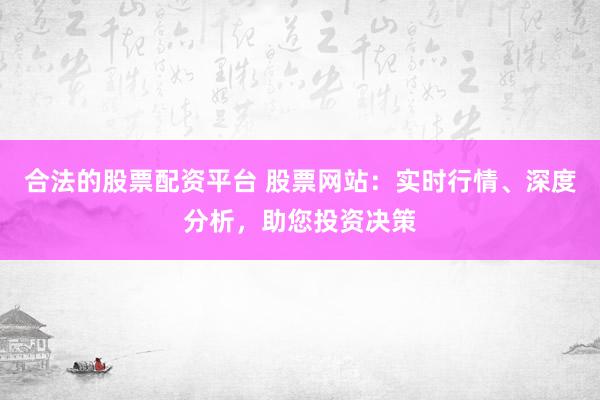 合法的股票配资平台 股票网站：实时行情、深度分析，助您投资决策