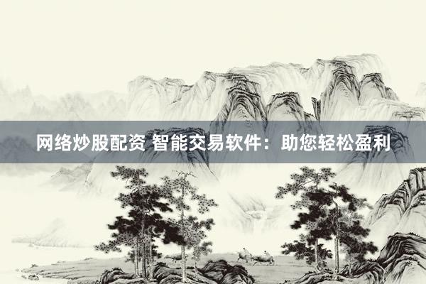 网络炒股配资 智能交易软件：助您轻松盈利