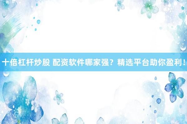 十倍杠杆炒股 配资软件哪家强？精选平台助你盈利！